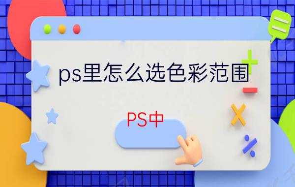 ps里怎么选色彩范围 PS中，如何选取所有符合指定条件的颜色？